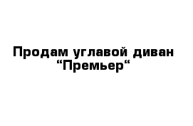 Продам углавой диван “Премьер“